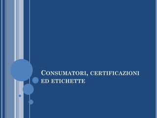 CONSUMATORI, CERTIFICAZIONI
ED ETICHETTE
 