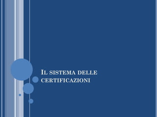 IL SISTEMA DELLE
CERTIFICAZIONI
 