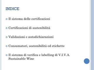 INDICE
 Il sistema delle certificazioni
 Certificazioni di sostenibilità
 Validazioni e autodichiarazioni
 Consumatori, sostenibilità ed etichette
 Il sistema di verifica e labelling di V.I.V.A.
Sustainable Wine
 