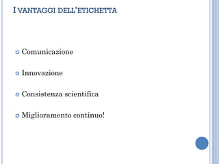 I VANTAGGI DELL’ETICHETTA
 Comunicazione
 Innovazione
 Consistenza scientifica
 Miglioramento continuo!
 