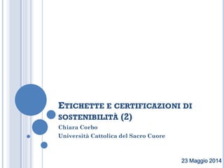 ETICHETTE E CERTIFICAZIONI DI
SOSTENIBILITÀ (2)
Chiara Corbo
Università Cattolica del Sacro Cuore
23 Maggio 2014
 