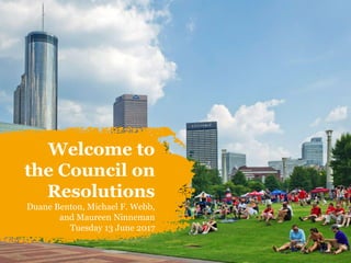 Welcome to
the Council on
Resolutions
Duane Benton, Michael F. Webb,
and Maureen Ninneman
Tuesday 13 June 2017
 