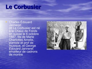 Le Corbusier
• Charles Édouard

Janneret:
dit Le Corbusier est né
à le Chaux de Fonds
en suisse le 6 octobre
1887, fils de Marie
Charlottes Amelie,
pianiste et prof de
musique, et George
Edouard Janneret
emailleur de cadrons
de montre

 