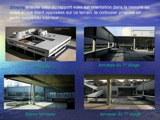 2theme2theme ensuite celui du rapport vues est orientation dans la mesure ou
soleil et vue étant opposées sur ce terrain .le corbusier propose un
jardin suspendu intérieur
terrasse du 1terrasse du 1erer
étageétage
terrasse du 1terrasse du 1erer
étageétage
Séjour terrasseSéjour terrasse
maquettemaquette
 
