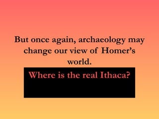 But once again, archaeology may
  change our view of Homer’s
             world.
   Where is the real Ithaca?
 