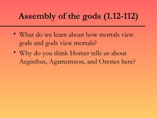 Assembly of the gods (1.12-112)
• What do we learn about how mortals view
  gods and gods view mortals?
• Why do you think Homer tells us about
  Aegisthus, Agamemnon, and Orestes here?
 