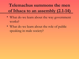 Telemachus summons the men
 of Ithaca to an assembly (2.1-14)
• What do we learn about the way government
  works?
• What do we learn about the role of public
  speaking in male society?
 
