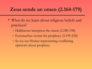 Zeus sends an omen (2.164-179)
• What do we learn about religious beliefs and
  practices?
  – Halitherses interprets the omen (2.180-198)
  – Eurymachus scorns his prophecy (2.199-230)
  – So we see Homer representing conflicting
    opinions about prophecy
 