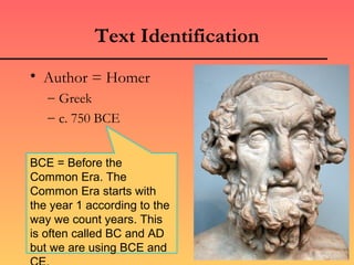 Text Identification
• Author = Homer
   – Greek
   – c. 750 BCE


BCE = Before the
Common Era. The
Common Era starts with
the year 1 according to the
way we count years. This
is often called BC and AD
but we are using BCE and
 