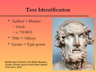 Text Identification
   • Author = Homer
        – Greek
        – c. 750 BCE
   • Title = Odyssey
   • Genre = Epic poem



Marble bust of Homer in the British Museum,
London. Roman copy of a lost Greek original
of the 2nd c. BCE
 
