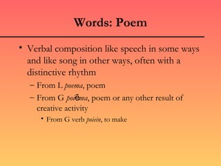 Words: Poem
• Verbal composition like speech in some ways
  and like song in other ways, often with a
  distinctive rhythm
  – From L poema, poem
  – From G poiēma, poem or any other result of
    creative activity
     • From G verb poiein, to make
 