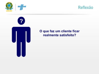 Reflexão
?
O que faz um cliente ficar
realmente satisfeito?
 