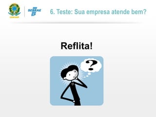 6. Teste: Sua empresa atende bem?
Reflita!
 