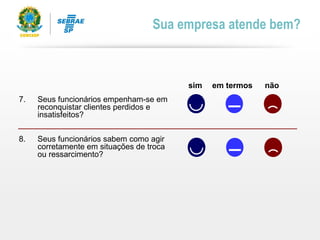 sim em termos não
7. Seus funcionários empenham-se em
reconquistar clientes perdidos e
insatisfeitos?
8. Seus funcionários sabem como agir
corretamente em situações de troca
ou ressarcimento?
Sua empresa atende bem?
 