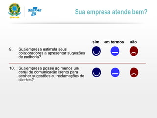 sim em termos não
9. Sua empresa estimula seus
colaboradores a apresentar sugestões
de melhoria?
10. Sua empresa possui ao menos um
canal de comunicação isento para
acolher sugestões ou reclamações de
clientes?
Sua empresa atende bem?
 