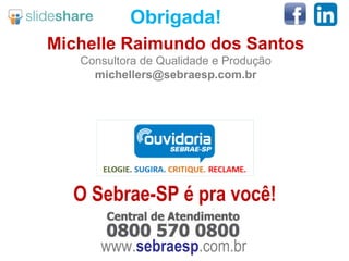 Obrigada!
Michelle Raimundo dos Santos
Consultora de Qualidade e Produção
michellers@sebraesp.com.br
www.sebraesp.com.br
O Sebrae-SP é pra você!
 