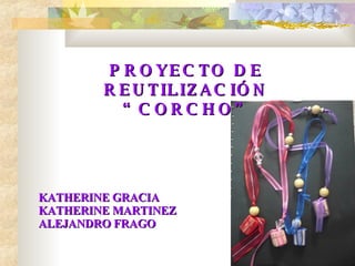 UNIVERSIDAD INTERAMERICANA PROYECTO DE REUTILIZACIÓN “CORCHO” KATHERINE GRACIA KATHERINE MARTINEZ ALEJANDRO FRAGO 