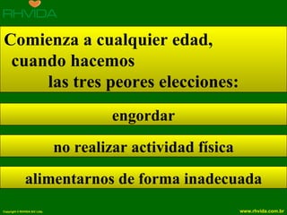 Comienza a cualquier edad,
 cuando hacemos
     las tres peores elecciones:
                                        engordar
                               no realizar actividad física
               alimentarnos de forma inadecuada
Copyright © RHVIDA S/C Ltda.                                  www.rhvida.com.br
 
