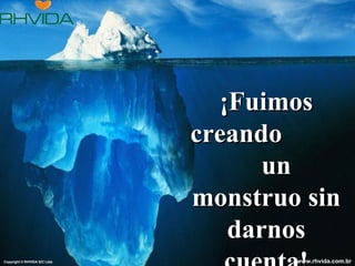 ¡Fuimos
                               creando
                                     un
                               monstruo sin
                                  darnos
Copyright © RHVIDA S/C Ltda.           www.rhvida.com.br
 