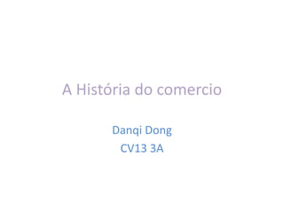 A História do comercio
Danqi Dong
CV13 3A

 