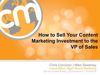 How to Sell Your Content
Marketing Investment to the
                VP of Sales


        Chris Corcoran | Mike Sweeney
        memoryBlue | Right Source Marketing
    @memoryBlueSales | @mjsweeney • #cmworld
                                      #cmworld
 