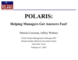POLARIS:
Helping Managers Get Answers Fast!

     Patricia Corcoran, Jeffery Webster
      NASA Project Management Challenge 2007
      Moody Gardens Hotel & Convention Center
                 Galveston, Texas
                 February 6-7, 2007




                                                1
 