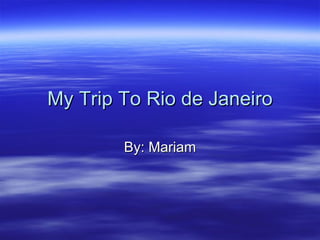 My Trip To Rio de Janeiro By: Mariam 