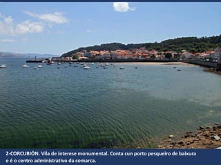 2-CORCUBIÓN. Vila de interese monumental. Conta cun porto pesqueiro de baixura
e é o centro administrativo da comarca.
 
