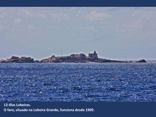 12-Illas Lobeiras.
O faro, situado na Lobeira Grande, funciona desde 1909.
 