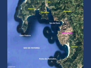 SEO DE FISTERRA
Google Earth
Seo de Ézaro
Cabo Fisterra
Fisterra
Cee
Punta dos Remedios
Carnota
Dumbría
Corcubión
Monte Pindo
 