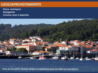 USOS/APROVEITAMENTO
-Pesca, marisqueo
-Navegación
-Turismo, lecer e deportes
Porto de Corcubión. Noutros tempos un importante porto de tráfico de mercadorías.
 