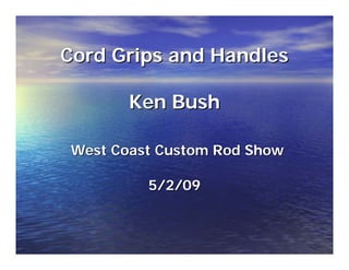 Cord Grips and HandlesCord Grips and Handles
Ken BushKen Bush
West Coast Custom Rod ShowWest Coast Custom Rod Show
5/2/095/2/09
 