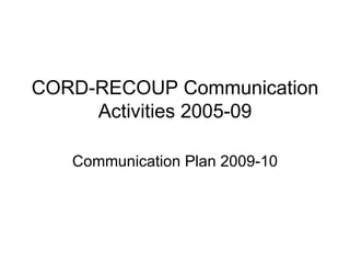 CORD-RECOUP Communication Activities 2005-09 Communication Plan 2009-10 
