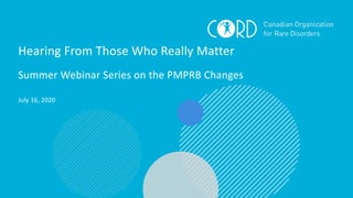 Hearing From Those Who Really Matter
Summer Webinar Series on the PMPRB Changes
July 16, 2020
1
 
