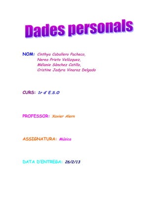 NOM: Cinthya Caballero Pacheco,

Nerea Prieto Velàzquez,
Mélanie Sànchez Catillo,
Cristine Jadyra Vinaroz Delgado

CURS: 1r d’ E.S.O

PROFESSOR: Xavier Alern

ASSIGNATURA: Música

DATA D’ENTREGA: 26/2/13

 