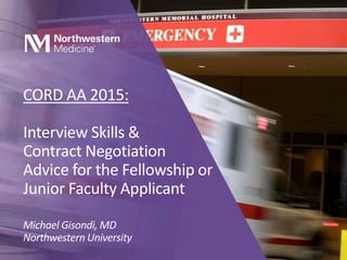CORD AA 2015:
Interview Skills &
Contract Negotiation
Advice for the Fellowship or
Junior Faculty Applicant
Michael Gisondi, MD
Northwestern University
 