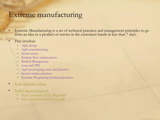 Extreme manufacturing
• Extreme Manufacturing is a set of technical practices and management principles to go
from an idea...