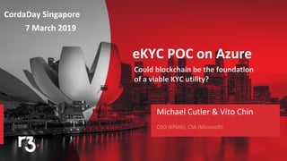 eKYC POC on Azure
Michael Cutler & Vito Chin
CordaDay Singapore
7 March 2019
 