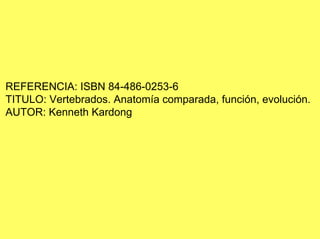 REFERENCIA: ISBN 84-486-0253-6
TITULO: Vertebrados. Anatomía comparada, función, evolución.
AUTOR: Kenneth Kardong
 