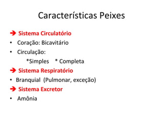 Características Peixes    Sistema Circulatório Coração: Bicavitário Circulação:  *Simples  * Completa    Sistema Respiratório Branquial  (Pulmonar, exceção)    Sistema Excretor Amônia 