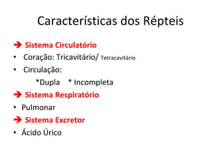 Características dos Répteis    Sistema Circulatório Coração: Tricavitário/  Tetracavitário Circulação:  *Dupla  * Incompleta    Sistema Respiratório Pulmonar    Sistema Excretor Ácido Úrico 