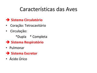 Características das Aves    Sistema Circulatório Coração: Tetracavitário Circulação:  *Dupla  * Completa    Sistema Respiratório Pulmonar    Sistema Excretor Ácido Úrico 