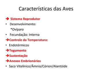 Características das Aves    Sistema Reprodutor Desenvolvimento:  *Ovíparo Fecundação: Interna  Controle da Temperatura: Endotérmicos Tegumento Sustentação Anexos Embrionários Saco Vitelínico/Âmnio/Córion/Alantóide 
