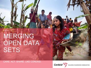 OPEN DATA 
MERGING 
OPEN DATA 
SETS 
CARE. ACT. SHARE. LIKE CORDAID. 
 