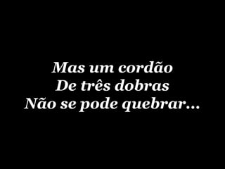 Mas um cordão De três dobras Não se pode quebrar... 
