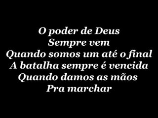 O poder de Deus Sempre vem Quando somos um até o final A batalha sempre é vencida Quando damos as mãos  Pra marchar 