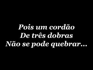 Pois um cordão De três dobras Não se pode quebrar... 