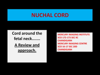 NUCHAL CORD Cord around the fetal neck.......  A Review and approach. MERCURY IMAGING INSTITUTE  SCO 172-173 SEC 9C  CHANDIGARH MERCURY IMAGING CENTRE  SCO 16-17 SEC 20D CHANDIGARH 