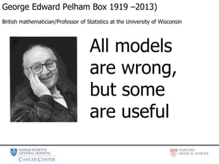 George Edward Pelham Box 1919 –2013)
British mathematician/Professor of Statistics at the University of Wisconsin
All models
are wrong,
but some
are useful
 