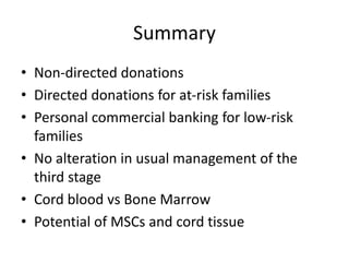 Summary
• Non-directed donations
• Directed donations for at-risk families
• Personal commercial banking for low-risk
families
• No alteration in usual management of the
third stage
• Cord blood vs Bone Marrow
• Potential of MSCs and cord tissue
 